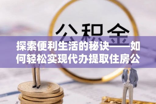 宝安探索便利生活的秘诀——如何轻松实现代办提取住房公积金
