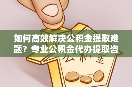 宝安如何高效解决公积金提取难题？专业公积金代办提取咨询服务来助力