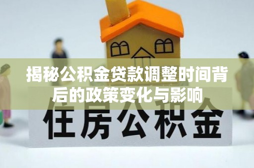 宝安揭秘公积金贷款调整时间背后的政策变化与影响