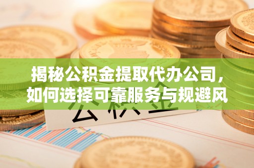 宝安揭秘公积金提取代办公司，如何选择可靠服务与规避风险
