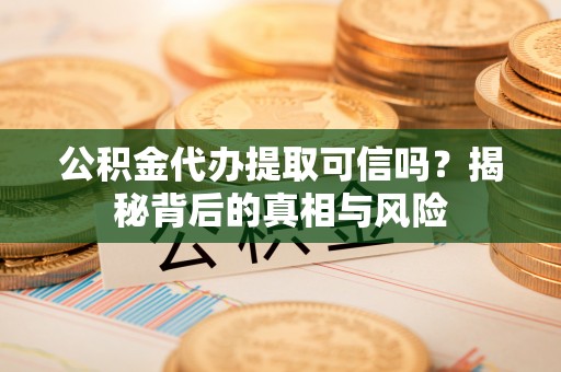 宝安公积金代办提取可信吗？揭秘背后的真相与风险