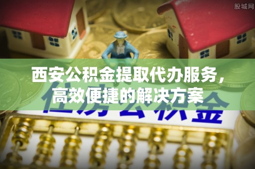 宝安西安公积金提取代办服务，高效便捷的解决方案