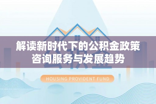 宝安解读新时代下的公积金政策咨询服务与发展趋势