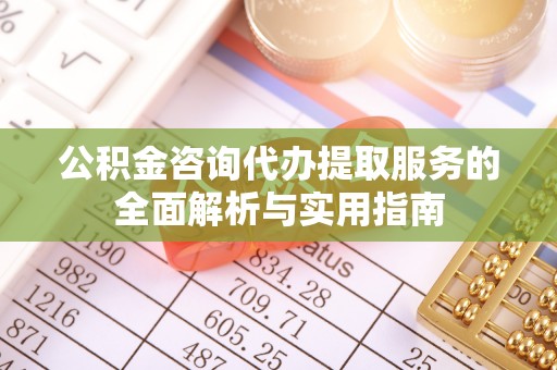 宝安公积金咨询代办提取服务的全面解析与实用指南