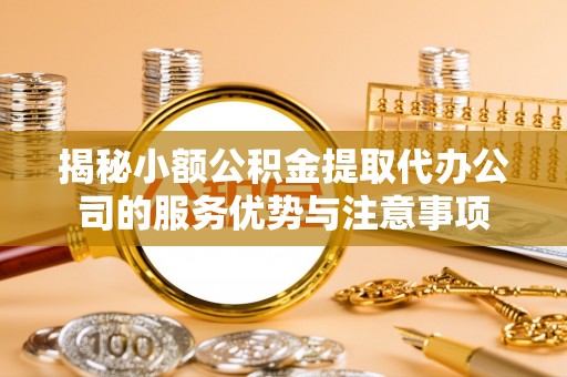 宝安揭秘小额公积金提取代办公司的服务优势与注意事项