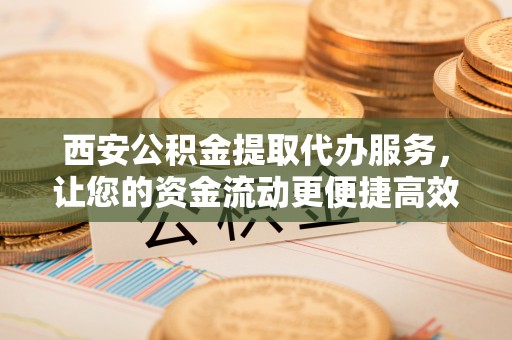 宝安西安公积金提取代办服务，让您的资金流动更便捷高效