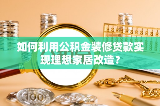 宝安如何利用公积金装修贷款实现理想家居改造？