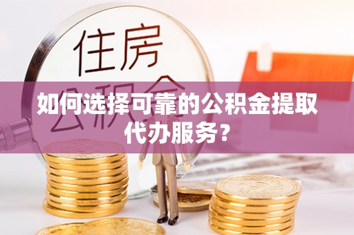 宝安如何选择可靠的公积金提取代办服务？