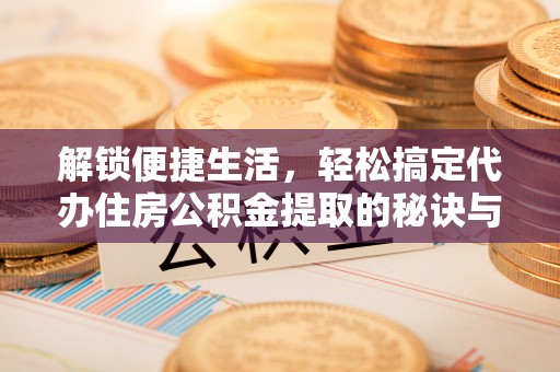 宝安解锁便捷生活，轻松搞定代办住房公积金提取的秘诀与技巧