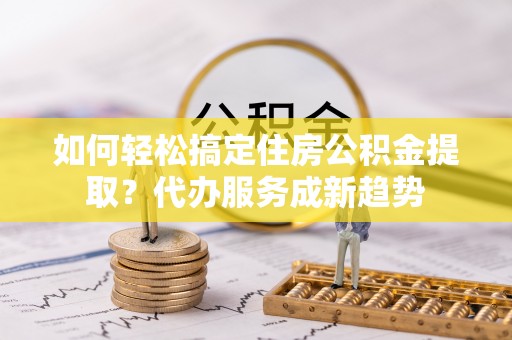 宝安如何轻松搞定住房公积金提取？代办服务成新趋势