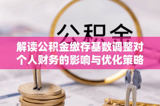 宝安解读公积金缴存基数调整对个人财务的影响与优化策略
