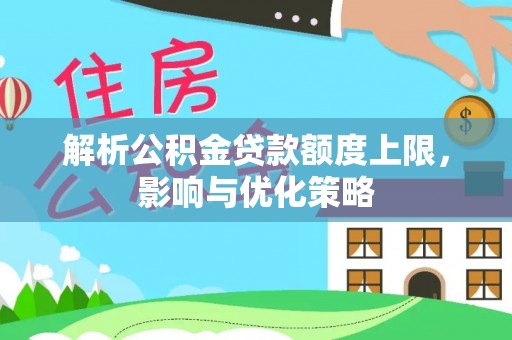 宝安解析公积金贷款额度上限，影响与优化策略