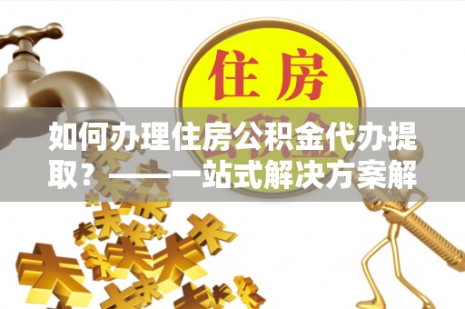 宝安如何办理住房公积金代办提取？——一站式解决方案解析
