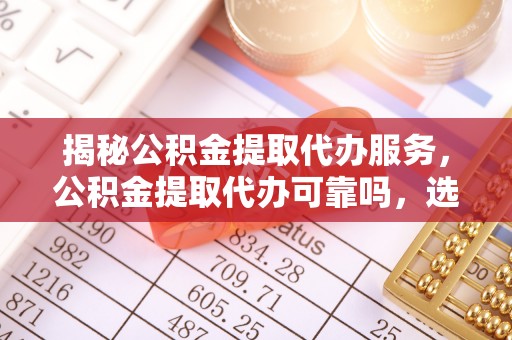 宝安揭秘公积金提取代办服务，公积金提取代办可靠吗，选择需谨慎