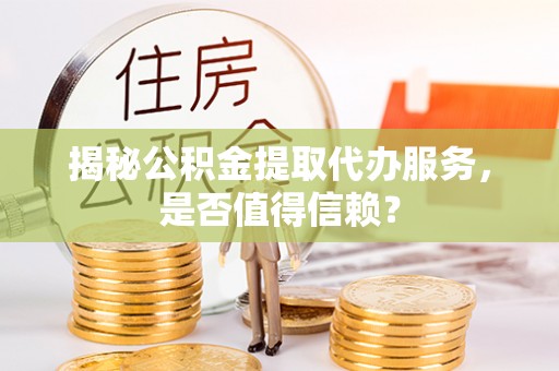 宝安揭秘公积金提取代办服务，是否值得信赖？