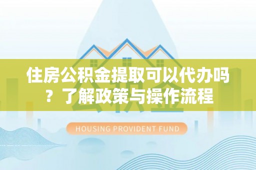 宝安住房公积金提取可以代办吗？了解政策与操作流程