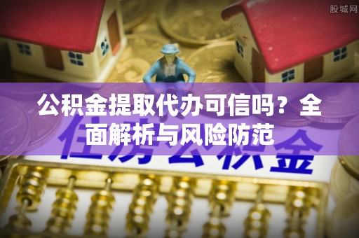 宝安公积金提取代办可信吗？全面解析与风险防范