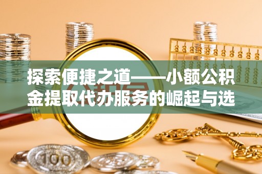 宝安探索便捷之道——小额公积金提取代办服务的崛起与选择