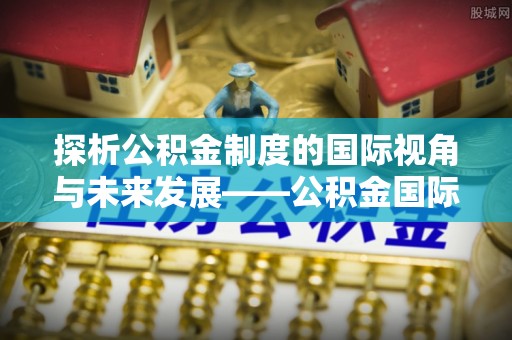 宝安探析公积金制度的国际视角与未来发展——公积金国际比较的新思路