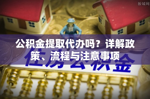 宝安公积金提取代办吗？详解政策、流程与注意事项