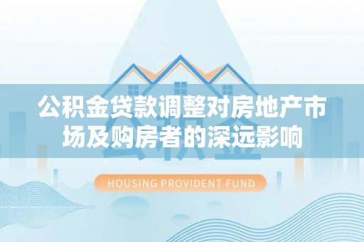 宝安公积金贷款调整对房地产市场及购房者的深远影响