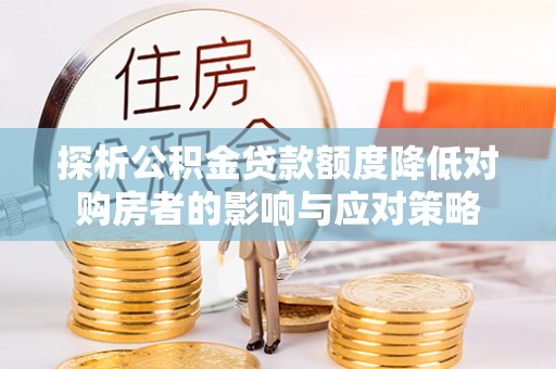 宝安探析公积金贷款额度降低对购房者的影响与应对策略