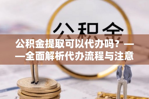 宝安公积金提取可以代办吗？——全面解析代办流程与注意事项