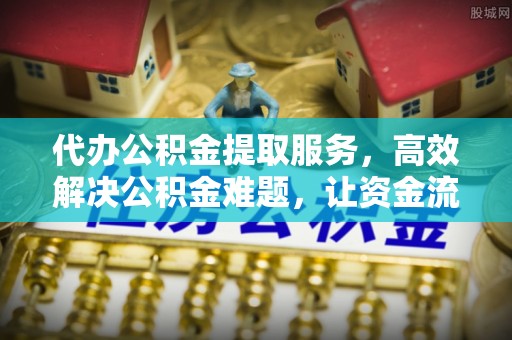 宝安代办公积金提取服务，高效解决公积金难题，让资金流动更灵活