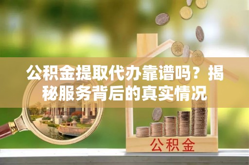 宝安公积金提取代办靠谱吗？揭秘服务背后的真实情况