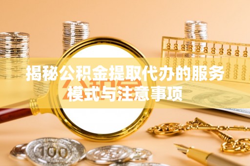 宝安揭秘公积金提取代办的服务模式与注意事项
