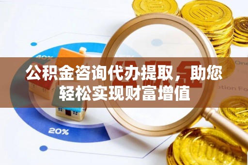 宝安公积金咨询代办提取，助您轻松实现财富增值